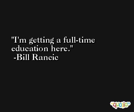 I'm getting a full-time education here. -Bill Rancic