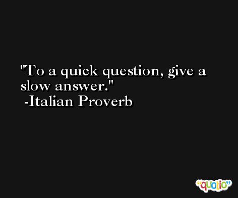 To a quick question, give a slow answer. -Italian Proverb