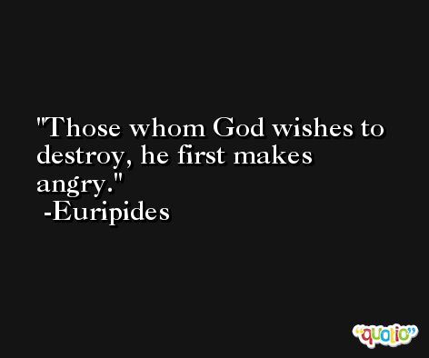 Those whom God wishes to destroy, he first makes angry. -Euripides