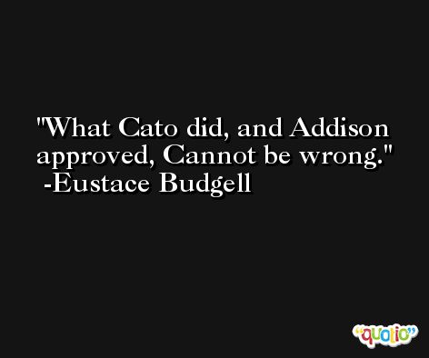 What Cato did, and Addison approved, Cannot be wrong. -Eustace Budgell