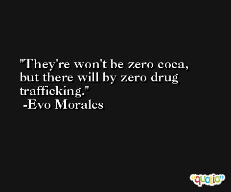 They're won't be zero coca, but there will by zero drug trafficking. -Evo Morales