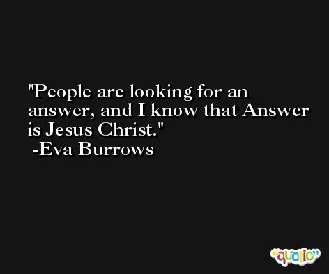 People are looking for an answer, and I know that Answer is Jesus Christ. -Eva Burrows