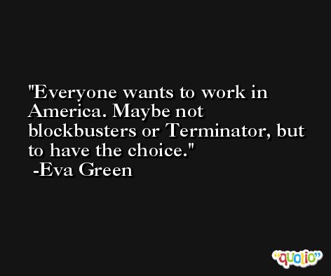 Everyone wants to work in America. Maybe not blockbusters or Terminator, but to have the choice. -Eva Green