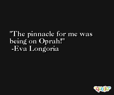 The pinnacle for me was being on Oprah! -Eva Longoria