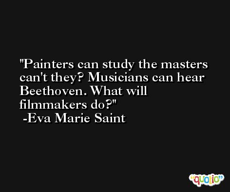 Painters can study the masters can't they? Musicians can hear Beethoven. What will filmmakers do? -Eva Marie Saint