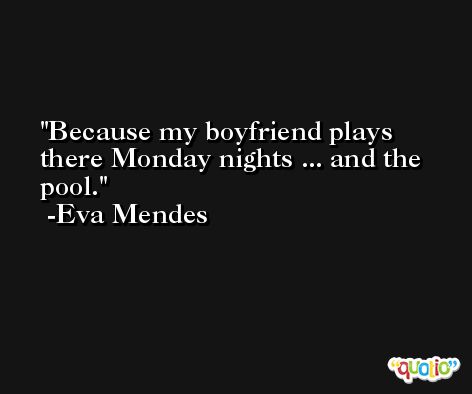 Because my boyfriend plays there Monday nights ... and the pool. -Eva Mendes