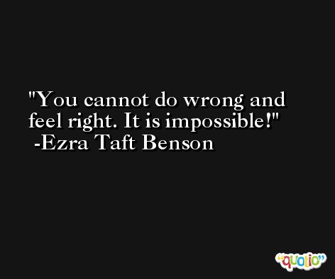 You cannot do wrong and feel right. It is impossible! -Ezra Taft Benson