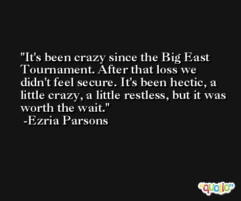 It's been crazy since the Big East Tournament. After that loss we didn't feel secure. It's been hectic, a little crazy, a little restless, but it was worth the wait. -Ezria Parsons