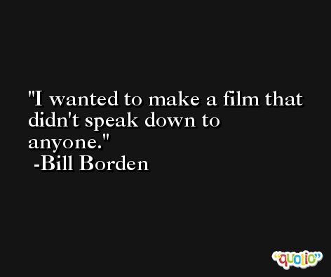 I wanted to make a film that didn't speak down to anyone. -Bill Borden