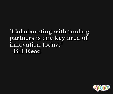 Collaborating with trading partners is one key area of innovation today. -Bill Read