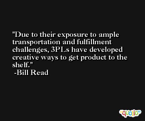 Due to their exposure to ample transportation and fulfillment challenges, 3PLs have developed creative ways to get product to the shelf. -Bill Read
