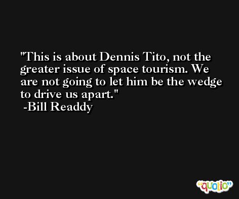This is about Dennis Tito, not the greater issue of space tourism. We are not going to let him be the wedge to drive us apart. -Bill Readdy