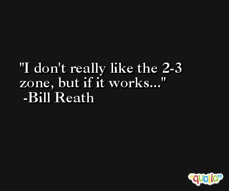 I don't really like the 2-3 zone, but if it works... -Bill Reath