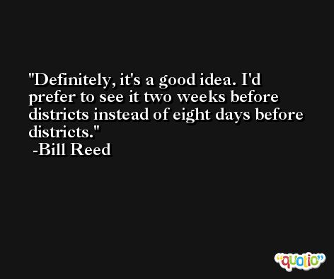 Definitely, it's a good idea. I'd prefer to see it two weeks before districts instead of eight days before districts. -Bill Reed