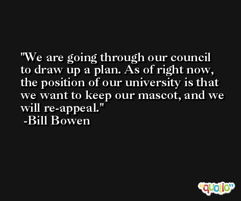 We are going through our council to draw up a plan. As of right now, the position of our university is that we want to keep our mascot, and we will re-appeal. -Bill Bowen