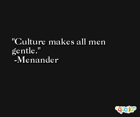 Culture makes all men gentle. -Menander