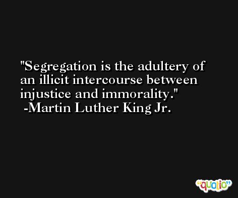 Segregation is the adultery of an illicit intercourse between injustice and immorality. -Martin Luther King Jr.