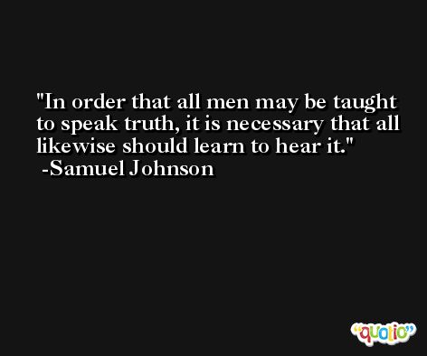 In order that all men may be taught to speak truth, it is necessary that all likewise should learn to hear it. -Samuel Johnson