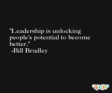 Leadership is unlocking people's potential to become better. -Bill Bradley