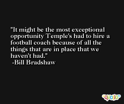 It might be the most exceptional opportunity Temple's had to hire a football coach because of all the things that are in place that we haven't had. -Bill Bradshaw