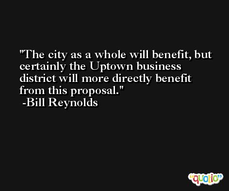 The city as a whole will benefit, but certainly the Uptown business district will more directly benefit from this proposal. -Bill Reynolds