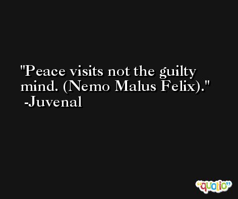 Peace visits not the guilty mind. (Nemo Malus Felix). -Juvenal