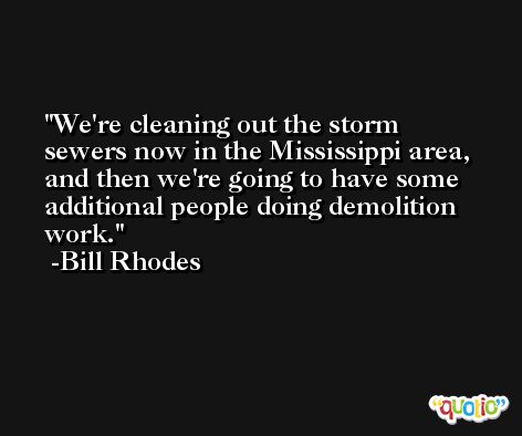 We're cleaning out the storm sewers now in the Mississippi area, and then we're going to have some additional people doing demolition work. -Bill Rhodes