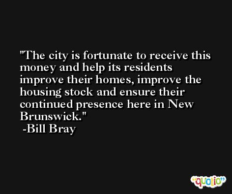 The city is fortunate to receive this money and help its residents improve their homes, improve the housing stock and ensure their continued presence here in New Brunswick. -Bill Bray