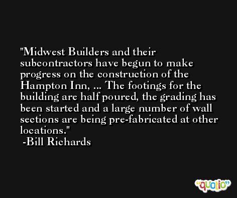 Midwest Builders and their subcontractors have begun to make progress on the construction of the Hampton Inn, ... The footings for the building are half poured, the grading has been started and a large number of wall sections are being pre-fabricated at other locations. -Bill Richards