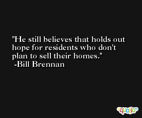 He still believes that holds out hope for residents who don't plan to sell their homes. -Bill Brennan