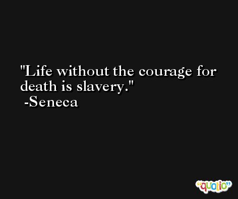 Life without the courage for death is slavery. -Seneca