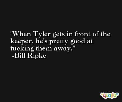 When Tyler gets in front of the keeper, he's pretty good at tucking them away. -Bill Ripke