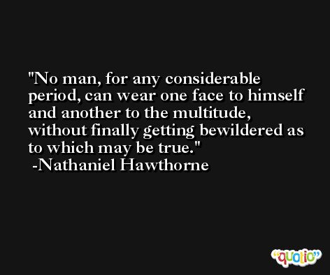 No man, for any considerable period, can wear one face to himself and another to the multitude, without finally getting bewildered as to which may be true. -Nathaniel Hawthorne