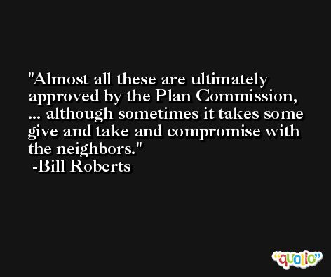 Almost all these are ultimately approved by the Plan Commission, ... although sometimes it takes some give and take and compromise with the neighbors. -Bill Roberts