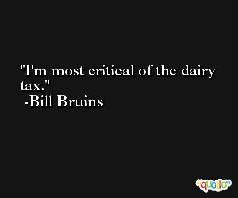 I'm most critical of the dairy tax. -Bill Bruins