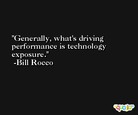 Generally, what's driving performance is technology exposure. -Bill Rocco