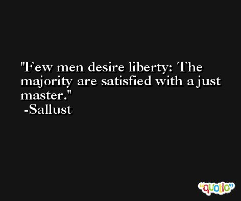 Few men desire liberty: The majority are satisfied with a just master. -Sallust