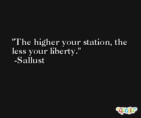 The higher your station, the less your liberty. -Sallust