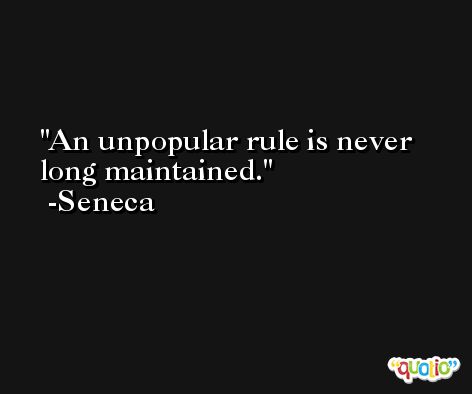 An unpopular rule is never long maintained. -Seneca