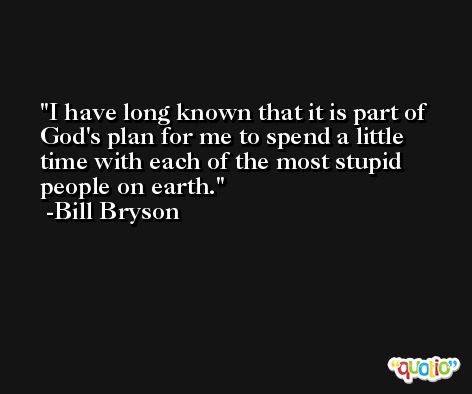 I have long known that it is part of God's plan for me to spend a little time with each of the most stupid people on earth. -Bill Bryson