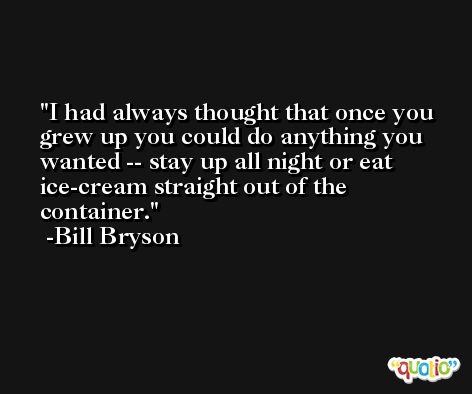 I had always thought that once you grew up you could do anything you wanted -- stay up all night or eat ice-cream straight out of the container. -Bill Bryson