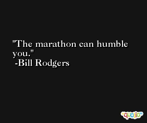 The marathon can humble you. -Bill Rodgers