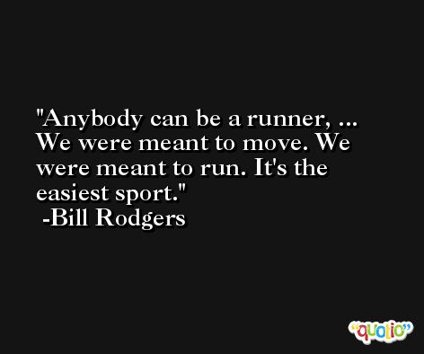 Anybody can be a runner, ... We were meant to move. We were meant to run. It's the easiest sport. -Bill Rodgers