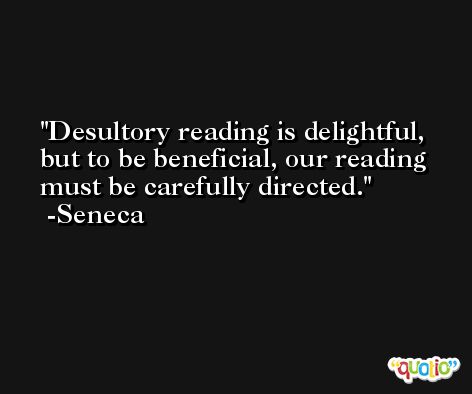 Desultory reading is delightful, but to be beneficial, our reading must be carefully directed. -Seneca