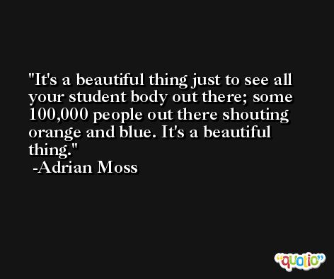 It's a beautiful thing just to see all your student body out there; some 100,000 people out there shouting orange and blue. It's a beautiful thing. -Adrian Moss