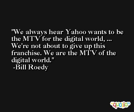 We always hear Yahoo wants to be the MTV for the digital world, ... We're not about to give up this franchise. We are the MTV of the digital world. -Bill Roedy