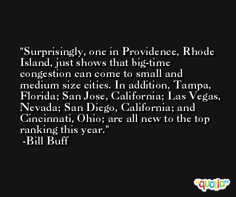 Surprisingly, one in Providence, Rhode Island, just shows that big-time congestion can come to small and medium size cities. In addition, Tampa, Florida; San Jose, California; Las Vegas, Nevada; San Diego, California; and Cincinnati, Ohio; are all new to the top ranking this year. -Bill Buff