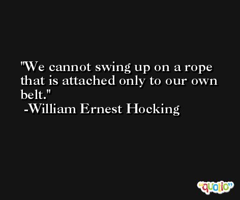 We cannot swing up on a rope that is attached only to our own belt. -William Ernest Hocking