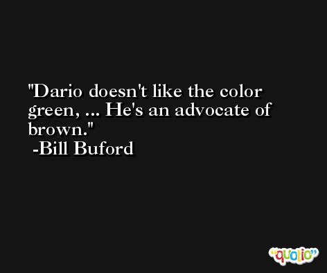 Dario doesn't like the color green, ... He's an advocate of brown. -Bill Buford