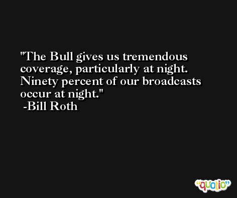 The Bull gives us tremendous coverage, particularly at night. Ninety percent of our broadcasts occur at night. -Bill Roth